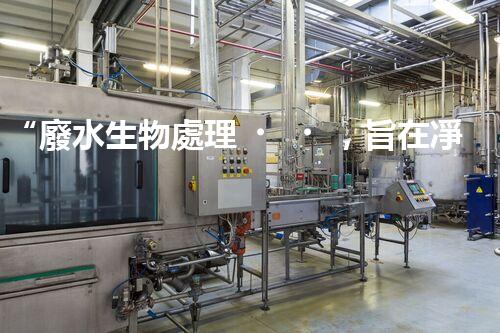 “廢水生物處理，旨在凈化水源，守護碧水藍天”